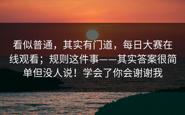 看似普通，其实有门道，每日大赛在线观看；规则这件事——其实答案很简单但没人说！学会了你会谢谢我  第1张