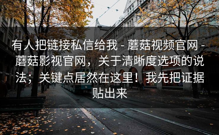 有人把链接私信给我 - 蘑菇视频官网 蘑菇影视官网，关于清晰度选项的说法；关键点居然在这里！我先把证据贴出来  第1张