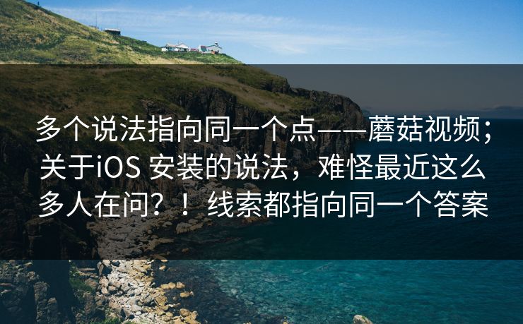 多个说法指向同一个点——蘑菇视频;关于iOS 安装的说法,难怪最近这么多人在问?!线索都指向同一个答案 第1张 多个说法指向同一个点——蘑菇视频;关于iOS 安装的说法,难怪最近这么多人在问?!线索都指向同一个答案 第1张