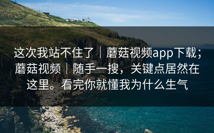 这次我站不住了|蘑菇视频app下载;蘑菇视频|随手一搜,关键点居然在这里。看完你就懂我为什么生气 第1张 这次我站不住了|蘑菇视频app下载;蘑菇视频|随手一搜,关键点居然在这里。看完你就懂我为什么生气 第1张