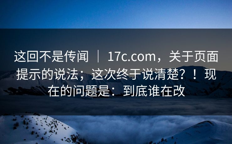 这回不是传闻 | 17c.com,关于页面提示的说法;这次终于说清楚?!现在的问题是:到底谁在改 第1张 这回不是传闻 | 17c.com,关于页面提示的说法;这次终于说清楚?!现在的问题是:到底谁在改 第1张