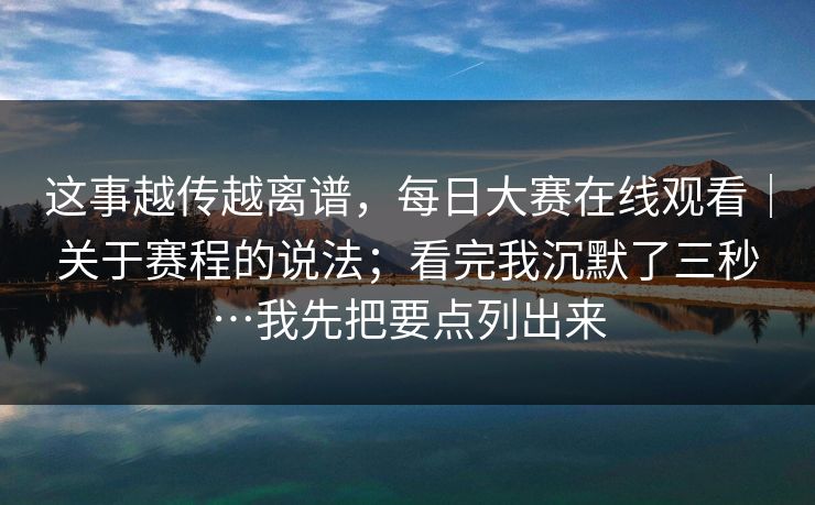 这事越传越离谱，每日大赛在线观看｜关于赛程的说法；看完我沉默了三秒…我先把要点列出来  第1张
