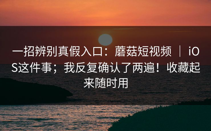一招辨别真假入口：蘑菇短视频 ｜ iOS这件事；我反复确认了两遍！收藏起来随时用  第1张
