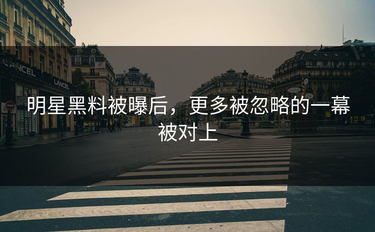 明星黑料被曝后，更多被忽略的一幕被对上  第1张