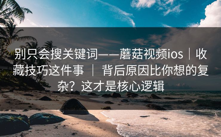 别只会搜关键词——蘑菇视频ios｜收藏技巧这件事 ｜ 背后原因比你想的复杂？这才是核心逻辑  第1张