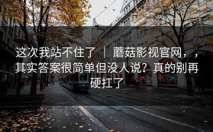 这次我站不住了 ｜ 蘑菇影视官网，，其实答案很简单但没人说？真的别再硬扛了  第1张
