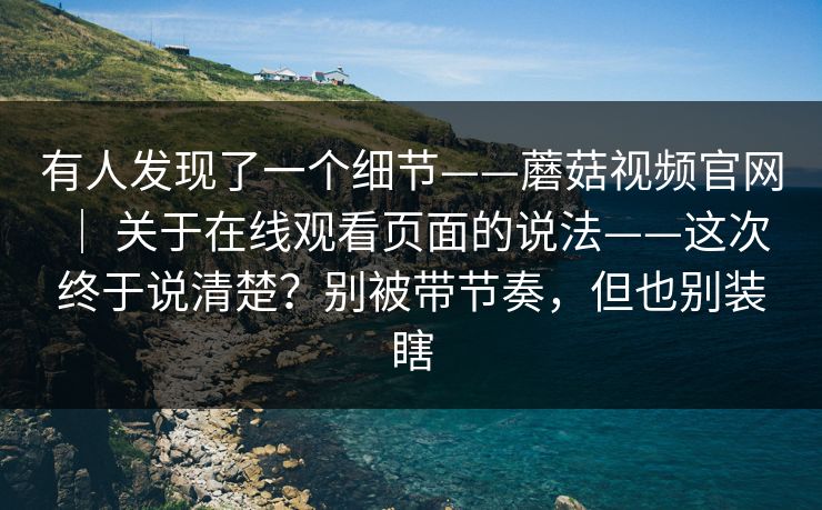 有人发现了一个细节——蘑菇视频官网 ｜ 关于在线观看页面的说法——这次终于说清楚？别被带节奏，但也别装瞎  第1张
