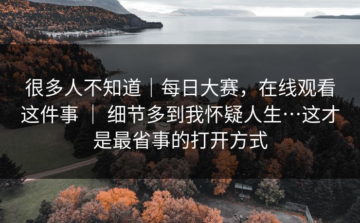 很多人不知道｜每日大赛，在线观看这件事 ｜ 细节多到我怀疑人生…这才是最省事的打开方式  第1张