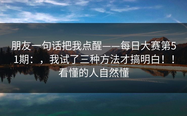 朋友一句话把我点醒——每日大赛第51期：，我试了三种方法才搞明白！！看懂的人自然懂  第1张