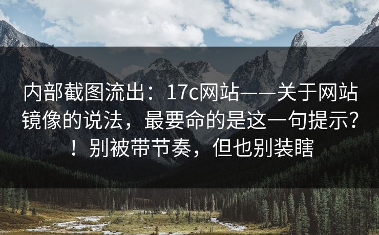 内部截图流出：17c网站——关于网站镜像的说法，最要命的是这一句提示？！别被带节奏，但也别装瞎  第1张