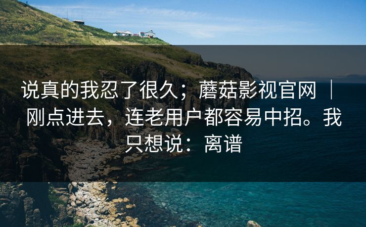 说真的我忍了很久；蘑菇影视官网 ｜ 刚点进去，连老用户都容易中招。我只想说：离谱  第1张