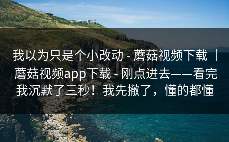 我以为只是个小改动 - 蘑菇视频下载 ｜ 蘑菇视频app下载 刚点进去——看完我沉默了三秒！我先撤了，懂的都懂  第1张