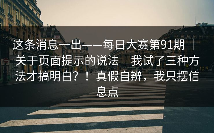 这条消息一出——每日大赛第91期 ｜ 关于页面提示的说法｜我试了三种方法才搞明白？！真假自辨，我只摆信息点