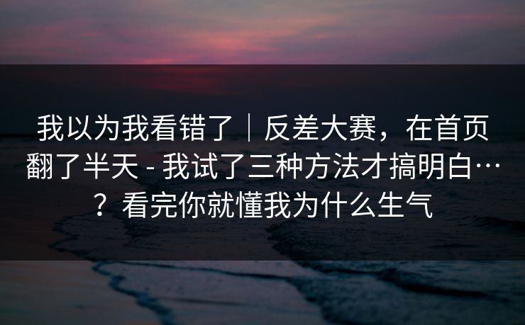 我以为我看错了｜反差大赛，在首页翻了半天 - 我试了三种方法才搞明白…？看完你就懂我为什么生气