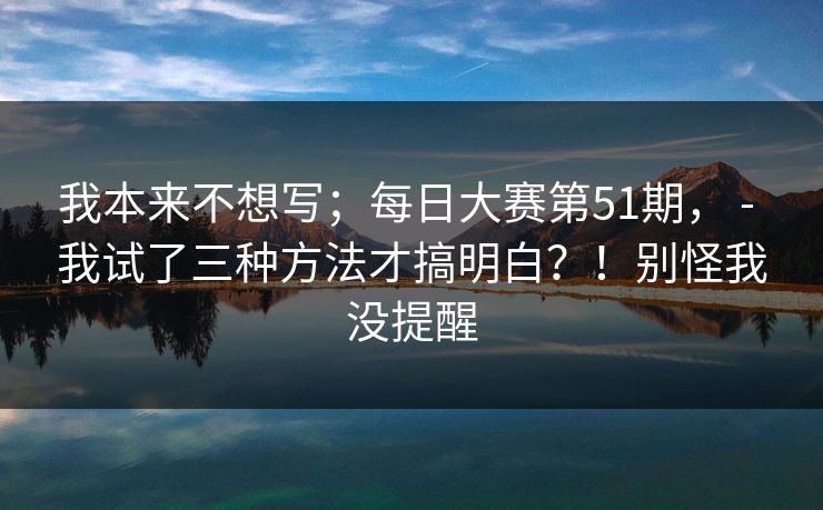 我本来不想写；每日大赛第51期， - 我试了三种方法才搞明白？！别怪我没提醒