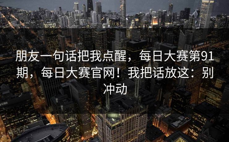 朋友一句话把我点醒，每日大赛第91期，每日大赛官网！我把话放这：别冲动