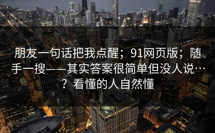 朋友一句话把我点醒；91网页版；随手一搜——其实答案很简单但没人说…？看懂的人自然懂