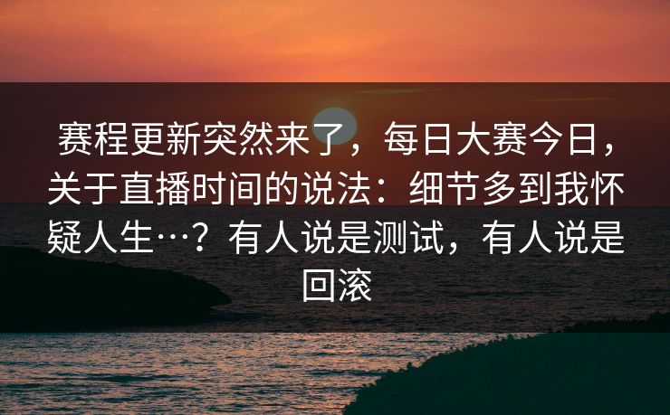 赛程更新突然来了，每日大赛今日，关于直播时间的说法：细节多到我怀疑人生…？有人说是测试，有人说是回滚