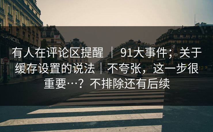 有人在评论区提醒 ｜ 91大事件；关于缓存设置的说法｜不夸张，这一步很重要…？不排除还有后续