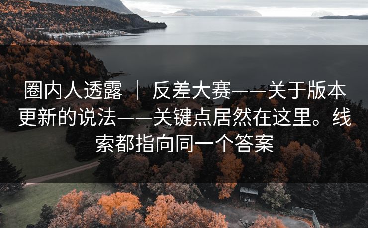 圈内人透露 ｜ 反差大赛——关于版本更新的说法——关键点居然在这里。线索都指向同一个答案