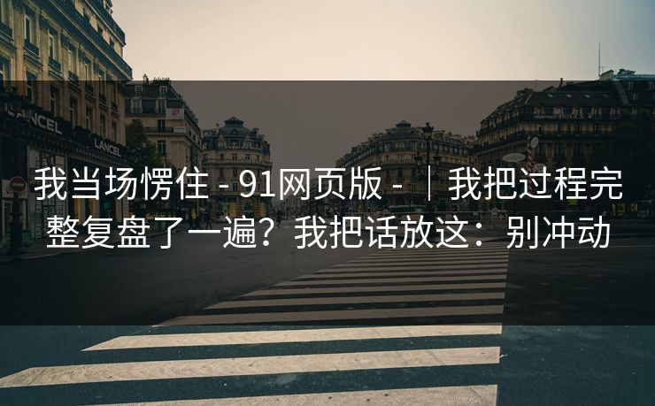 我当场愣住 - 91网页版 ｜我把过程完整复盘了一遍？我把话放这：别冲动  第1张
