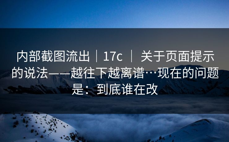 内部截图流出｜17c ｜ 关于页面提示的说法——越往下越离谱…现在的问题是：到底谁在改  第1张