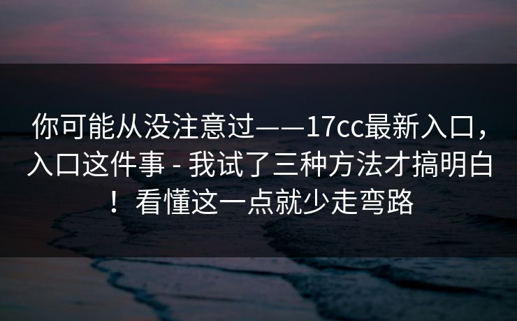 你可能从没注意过——17cc最新入口，入口这件事 - 我试了三种方法才搞明白！看懂这一点就少走弯路  第1张