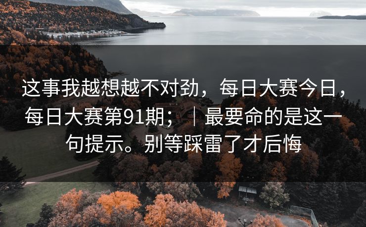 这事我越想越不对劲，每日大赛今日，每日大赛第91期；｜最要命的是这一句提示。别等踩雷了才后悔  第1张