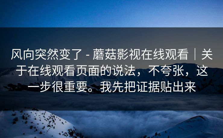风向突然变了 - 蘑菇影视在线观看｜关于在线观看页面的说法，不夸张，这一步很重要。我先把证据贴出来
