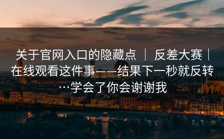关于官网入口的隐藏点 ｜ 反差大赛｜在线观看这件事——结果下一秒就反转…学会了你会谢谢我