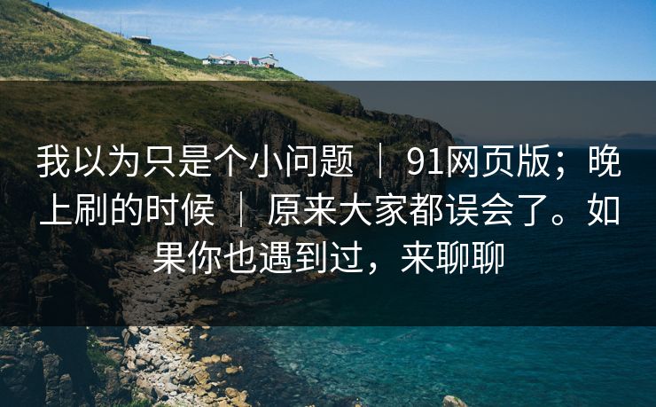 我以为只是个小问题 ｜ 91网页版；晚上刷的时候 ｜ 原来大家都误会了。如果你也遇到过，来聊聊