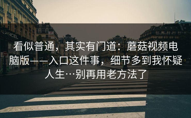 看似普通，其实有门道：蘑菇视频电脑版——入口这件事，细节多到我怀疑人生…别再用老方法了