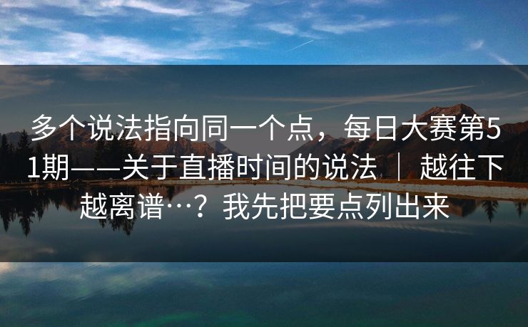 多个说法指向同一个点，每日大赛第51期——关于直播时间的说法 ｜ 越往下越离谱…？我先把要点列出来