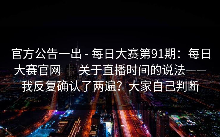 官方公告一出 - 每日大赛第91期：每日大赛官网 ｜ 关于直播时间的说法——我反复确认了两遍？大家自己判断