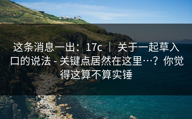 这条消息一出：17c ｜ 关于一起草入口的说法 - 关键点居然在这里…？你觉得这算不算实锤
