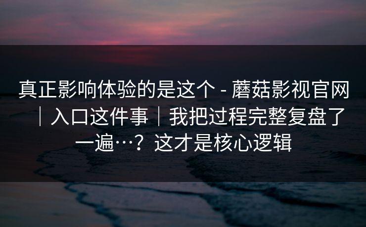 真正影响体验的是这个 - 蘑菇影视官网｜入口这件事｜我把过程完整复盘了一遍…？这才是核心逻辑  第1张