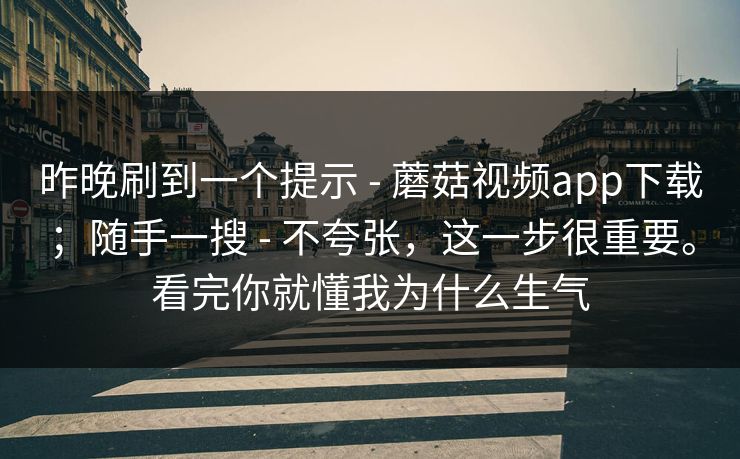 昨晚刷到一个提示 - 蘑菇视频app下载；随手一搜 不夸张，这一步很重要。看完你就懂我为什么生气  第1张