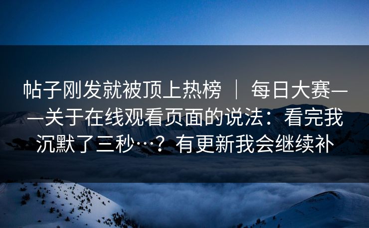 帖子刚发就被顶上热榜 ｜ 每日大赛——关于在线观看页面的说法：看完我沉默了三秒…？有更新我会继续补
