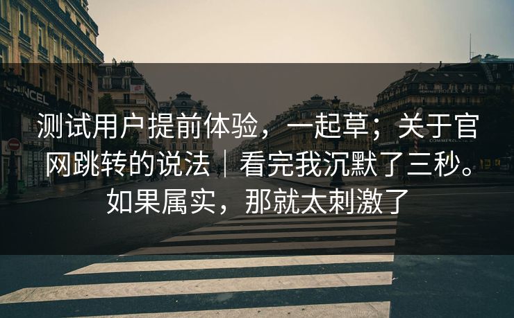 测试用户提前体验，一起草；关于官网跳转的说法｜看完我沉默了三秒。如果属实，那就太刺激了  第1张