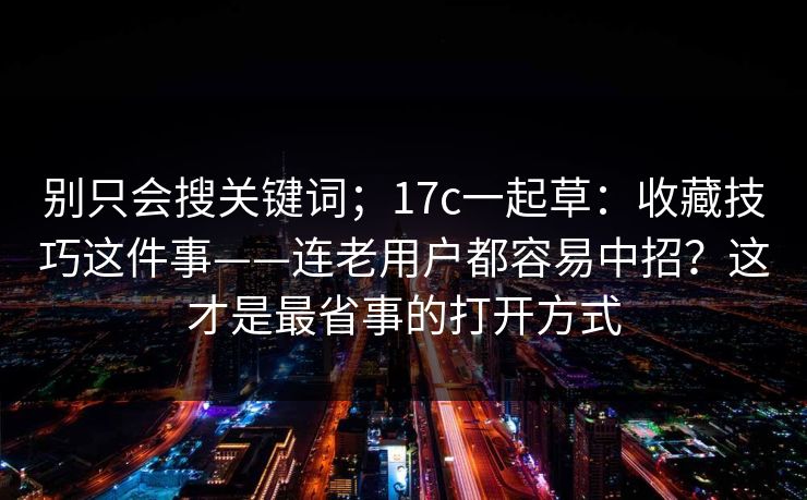 别只会搜关键词；17c一起草：收藏技巧这件事——连老用户都容易中招？这才是最省事的打开方式  第1张