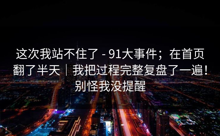这次我站不住了 - 91大事件；在首页翻了半天｜我把过程完整复盘了一遍！别怪我没提醒  第1张