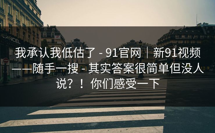 我承认我低估了 - 91官网｜新91视频——随手一搜 其实答案很简单但没人说？！你们感受一下  第1张