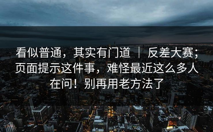 看似普通，其实有门道 ｜ 反差大赛；页面提示这件事，难怪最近这么多人在问！别再用老方法了  第1张
