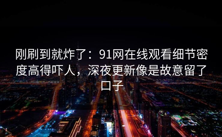 刚刷到就炸了：91网在线观看细节密度高得吓人，深夜更新像是故意留了口子  第1张