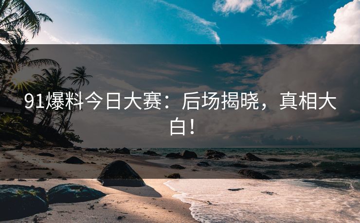 91爆料今日大赛：后场揭晓，真相大白！  第1张