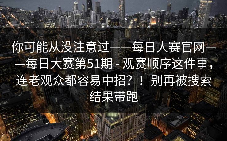 你可能从没注意过——每日大赛官网——每日大赛第51期 - 观赛顺序这件事,连老观众都容易中招?!别再被搜索结果带跑 第1张 你可能从没注意过——每日大赛官网——每日大赛第51期 - 观赛顺序这件事,连老观众都容易中招?!别再被搜索结果带跑 第1张